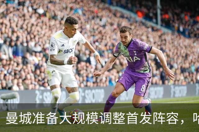曼城准备大规模调整首发阵容，哈兰德等三将回归